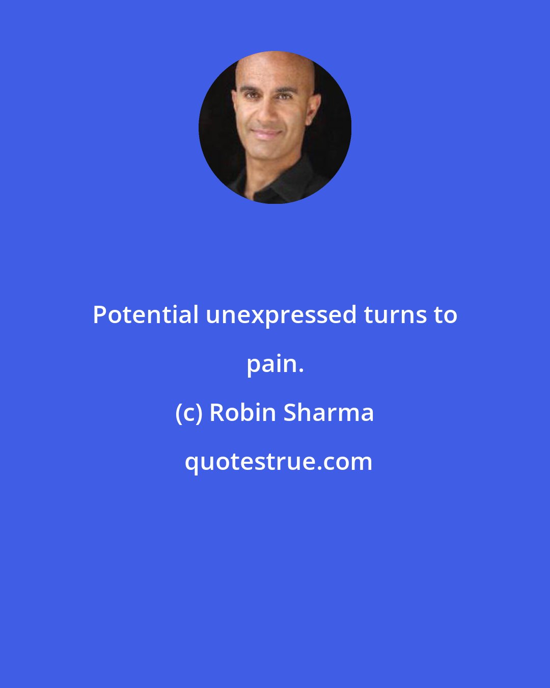 Robin Sharma: Potential unexpressed turns to pain.