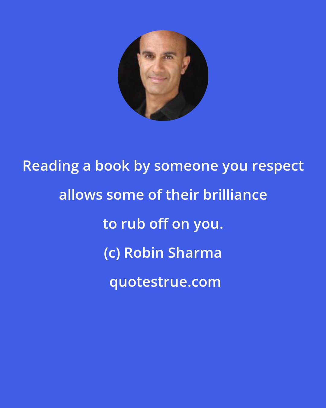 Robin Sharma: Reading a book by someone you respect allows some of their brilliance to rub off on you.