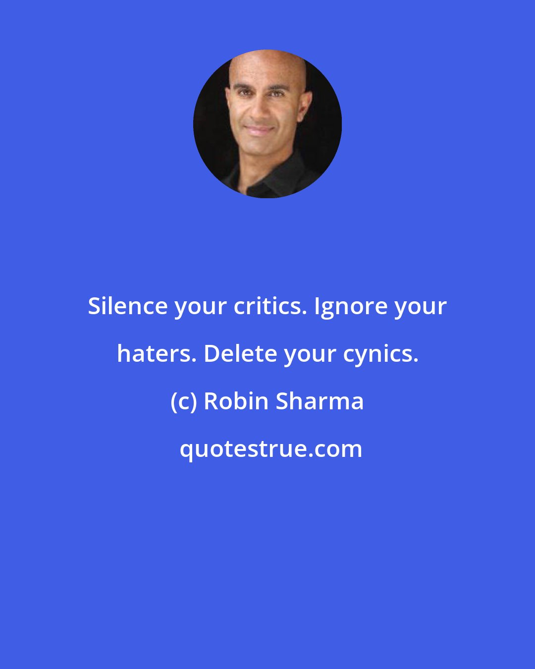 Robin Sharma: Silence your critics. Ignore your haters. Delete your cynics.