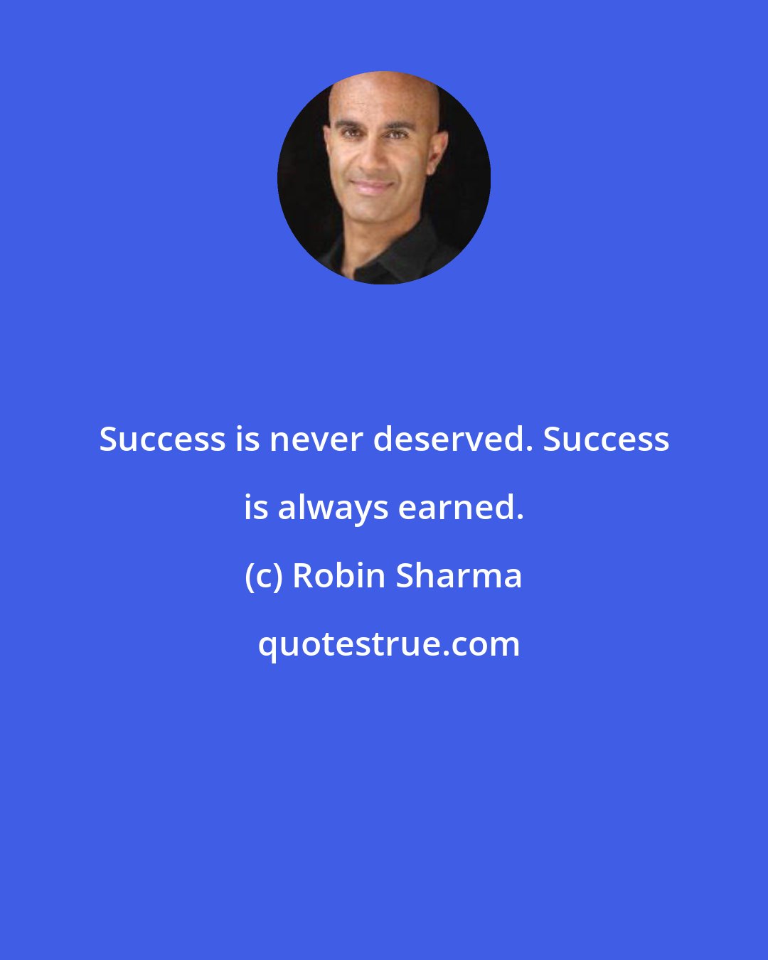 Robin Sharma: Success is never deserved. Success is always earned.