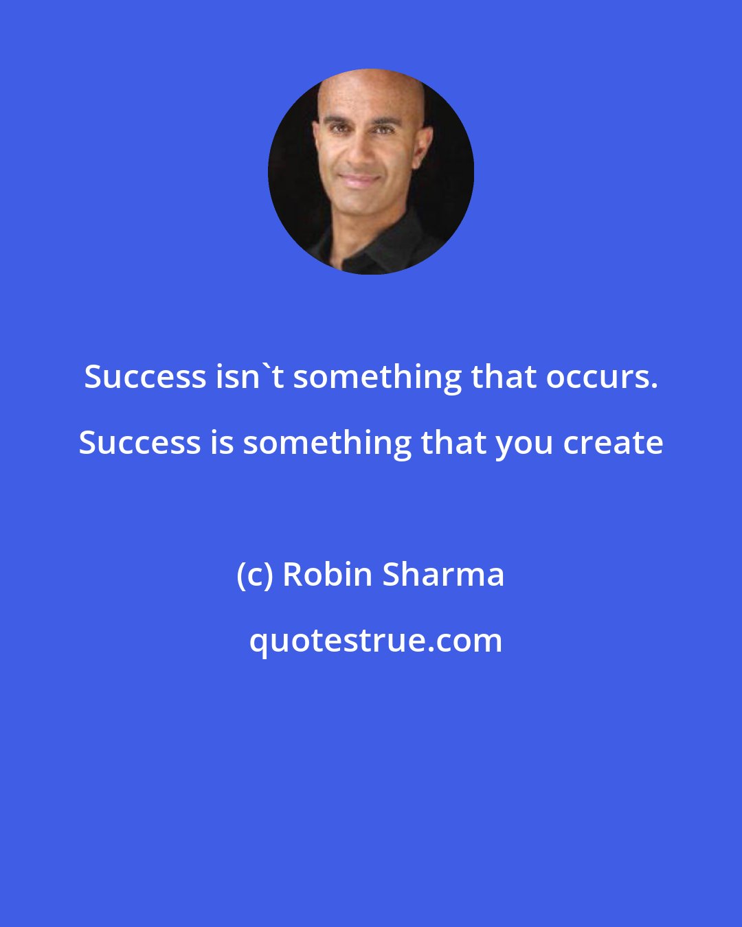 Robin Sharma: Success isn't something that occurs. Success is something that you create