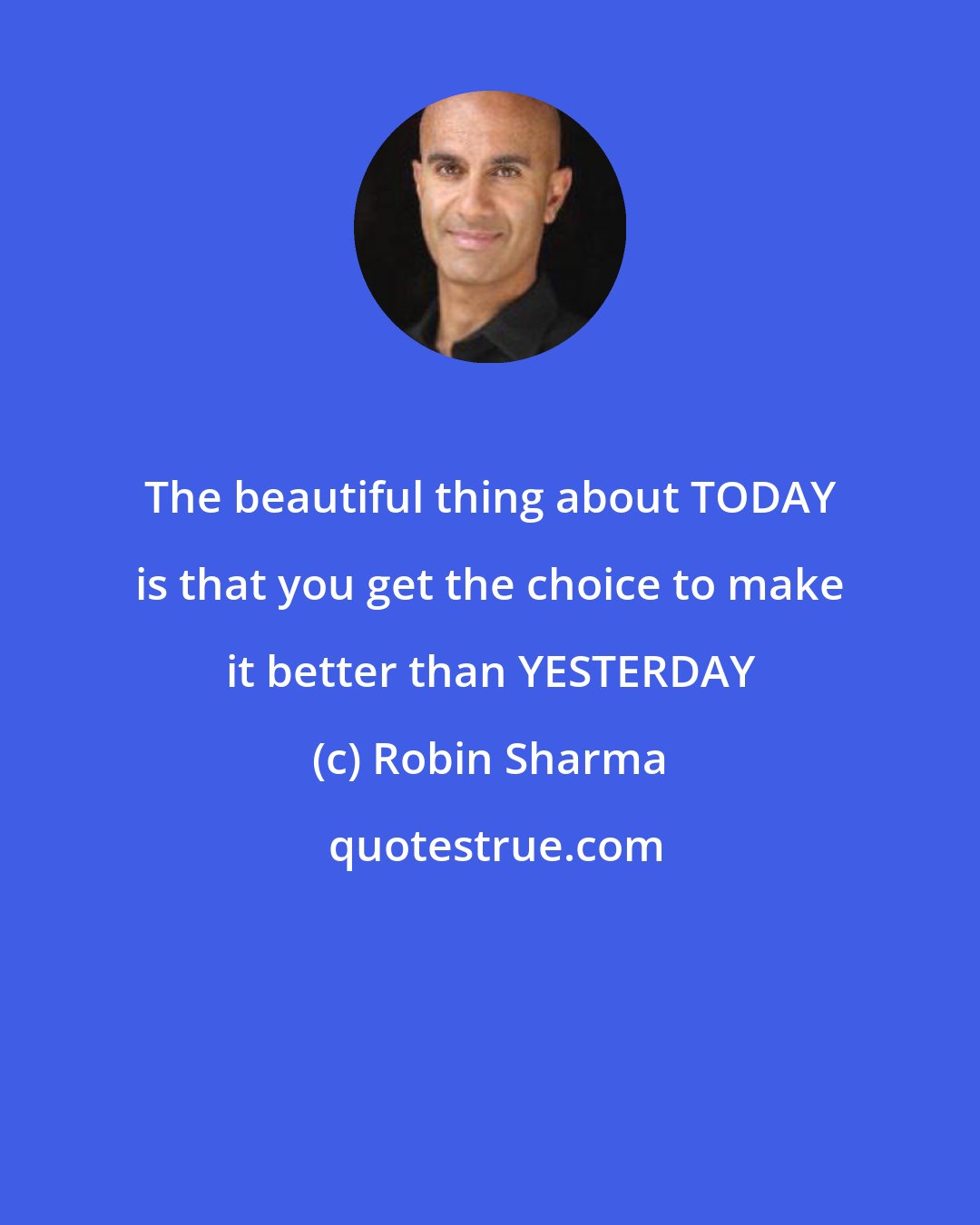 Robin Sharma: The beautiful thing about TODAY is that you get the choice to make it better than YESTERDAY