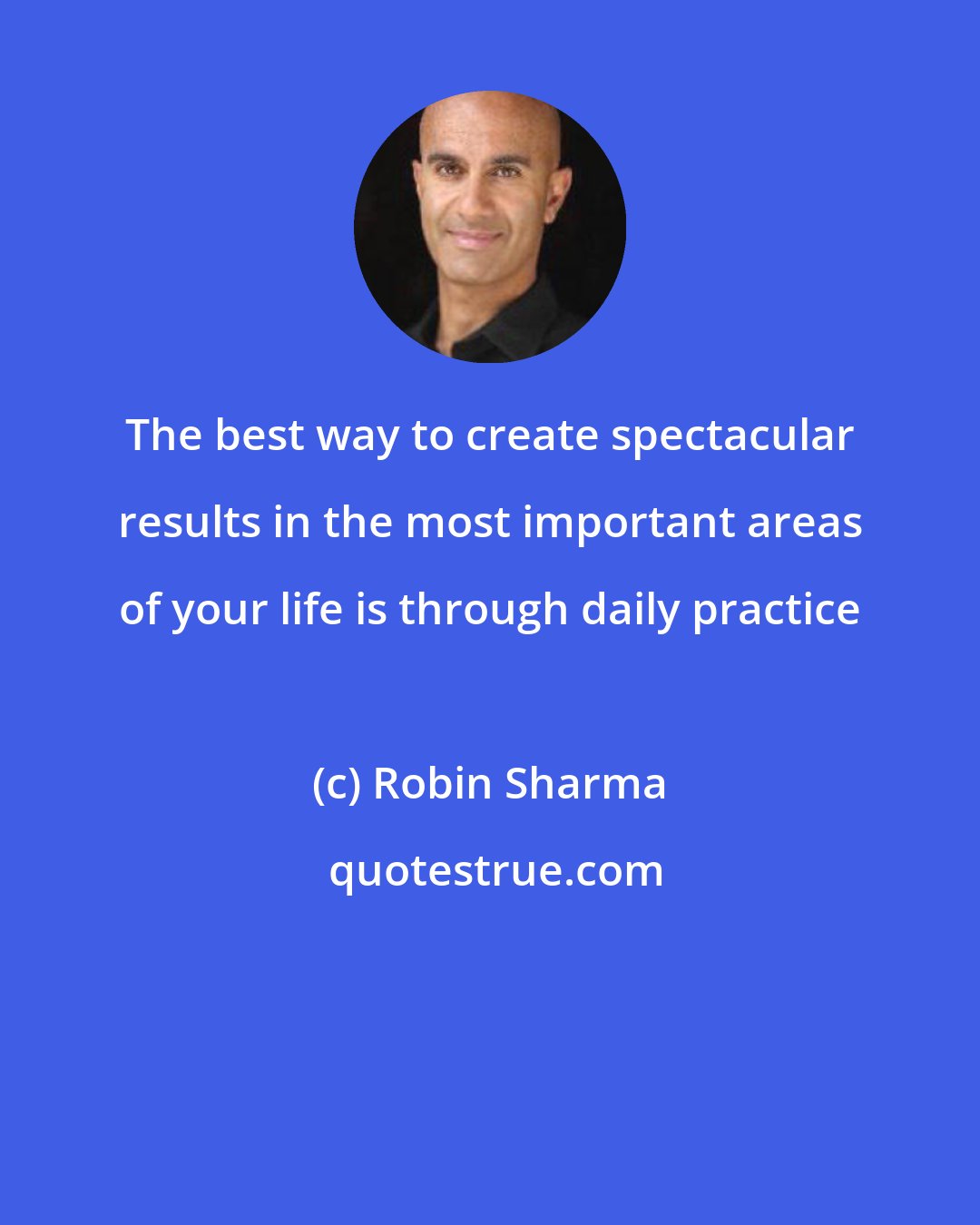 Robin Sharma: The best way to create spectacular results in the most important areas of your life is through daily practice