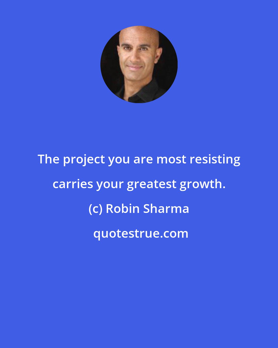 Robin Sharma: The project you are most resisting carries your greatest growth.