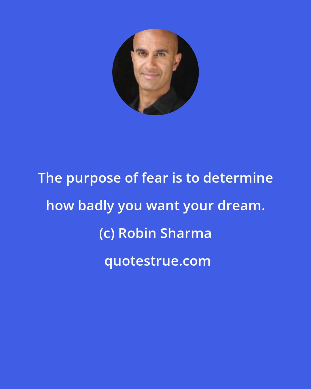 Robin Sharma: The purpose of fear is to determine how badly you want your dream.