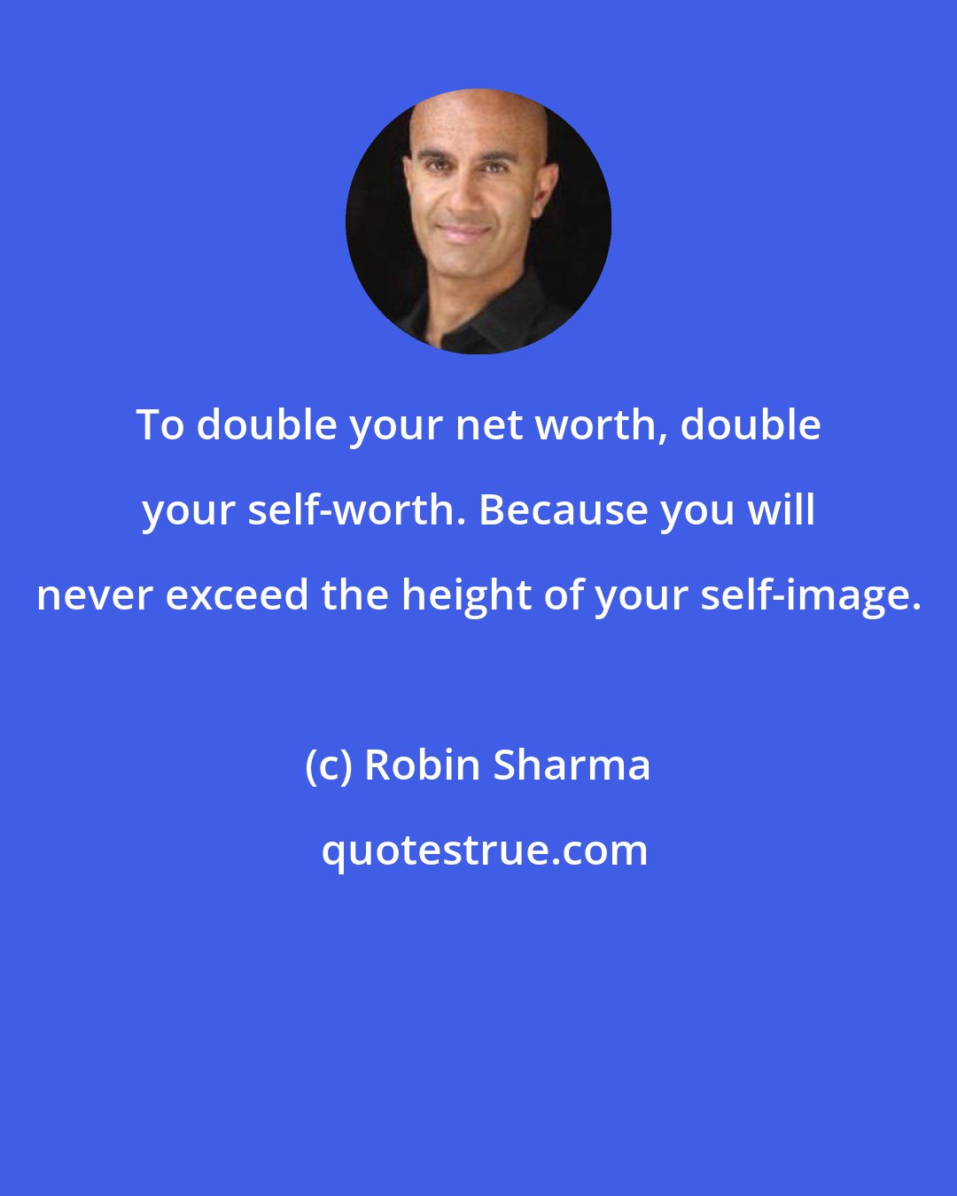 Robin Sharma: To double your net worth, double your self-worth. Because you will never exceed the height of your self-image.