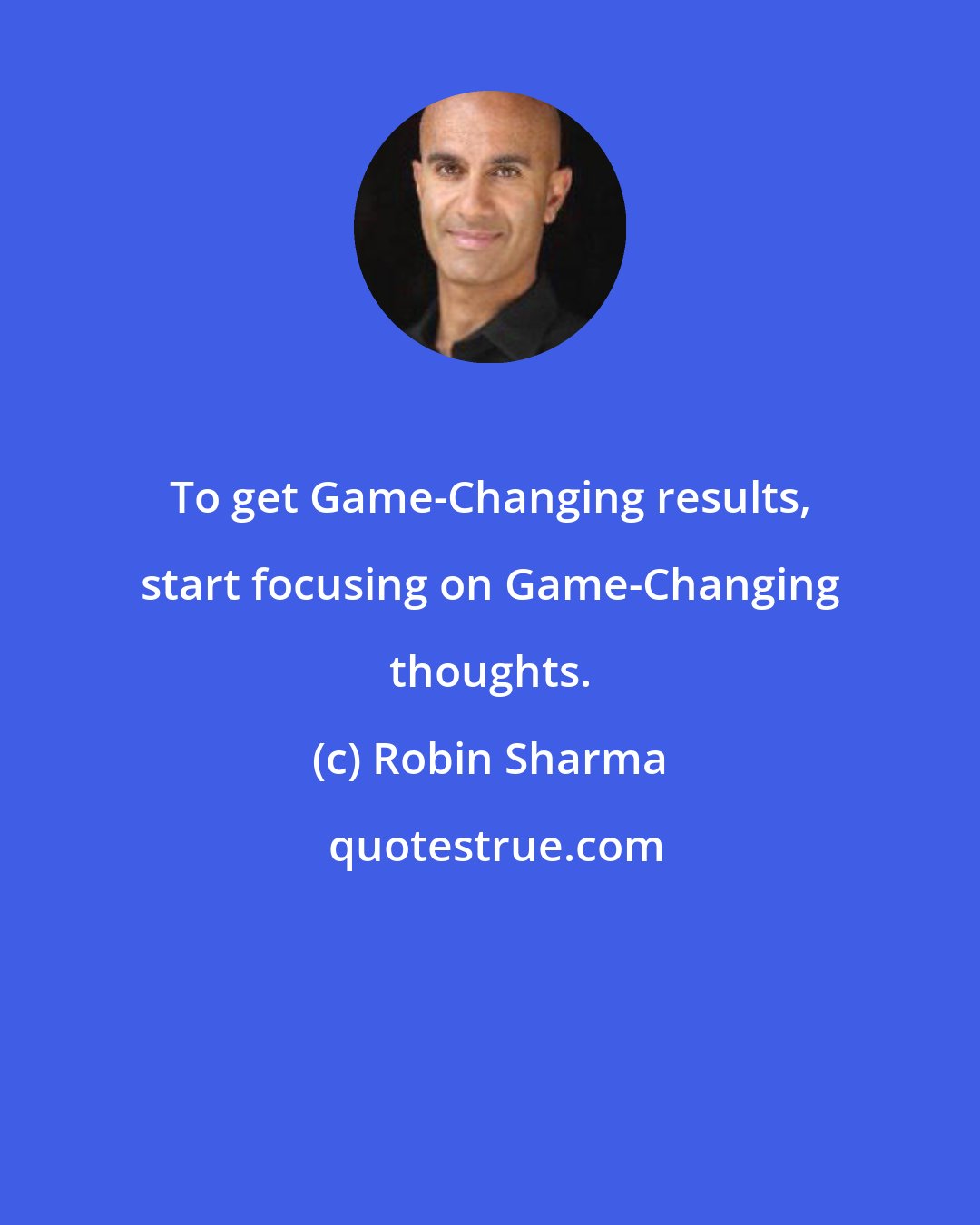 Robin Sharma: To get Game-Changing results, start focusing on Game-Changing thoughts.