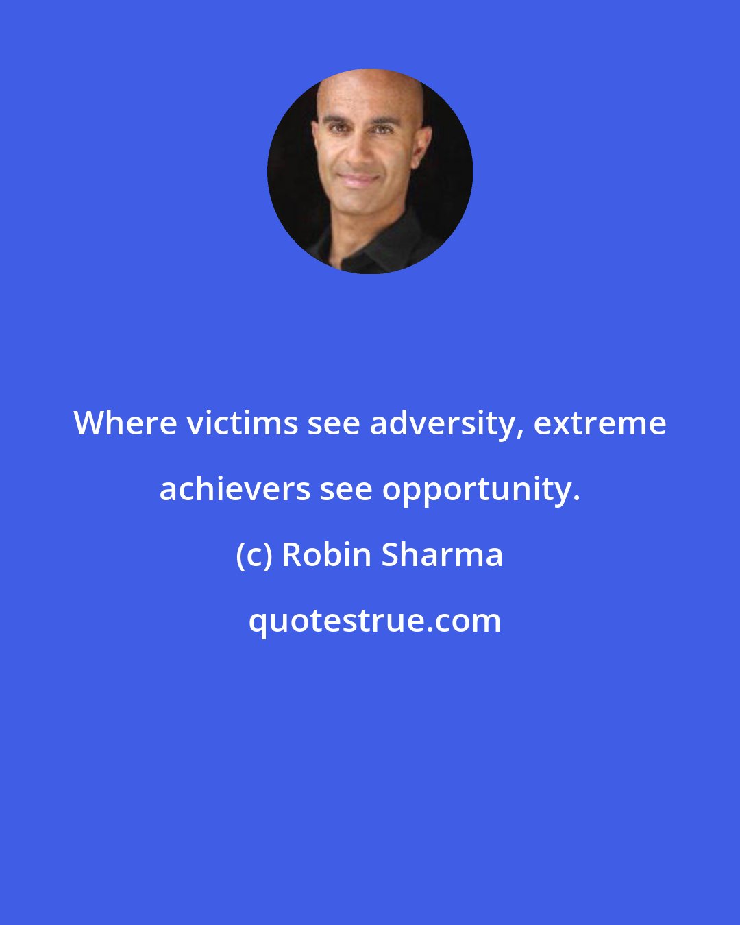 Robin Sharma: Where victims see adversity, extreme achievers see opportunity.