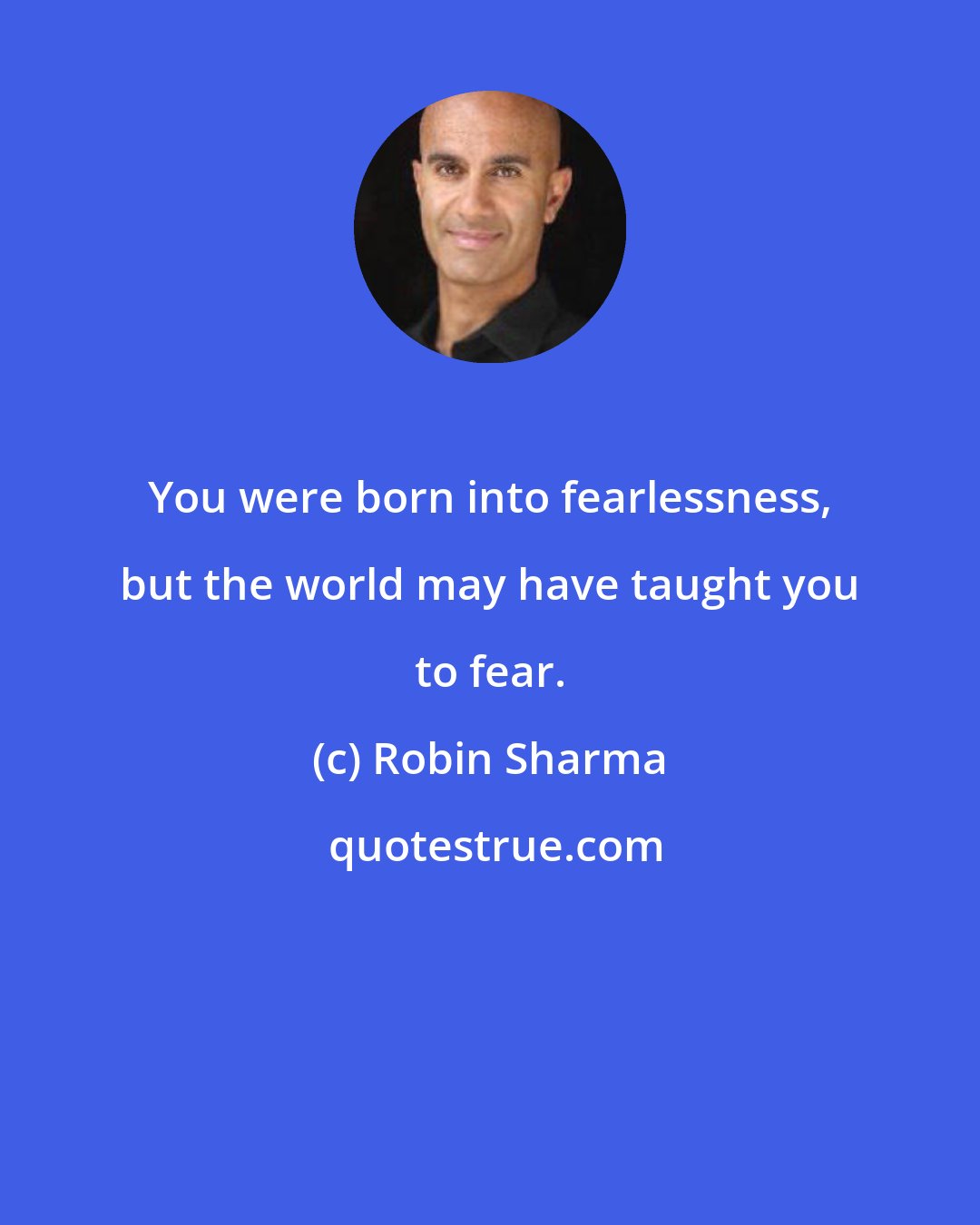 Robin Sharma: You were born into fearlessness, but the world may have taught you to fear.