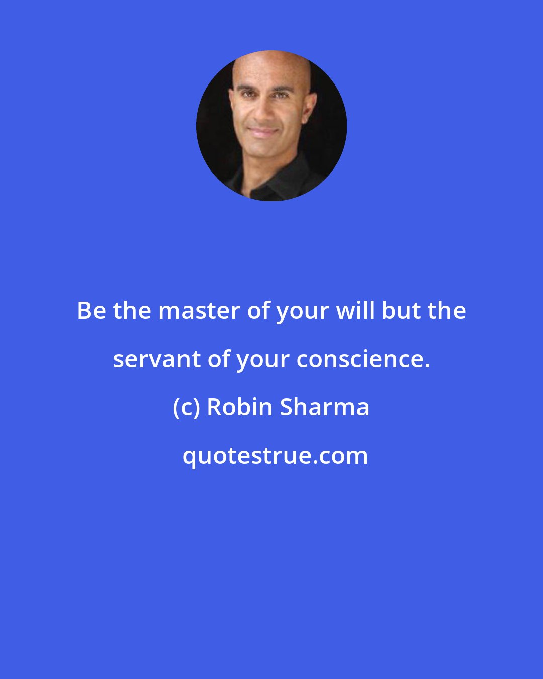 Robin Sharma: Be the master of your will but the servant of your conscience.