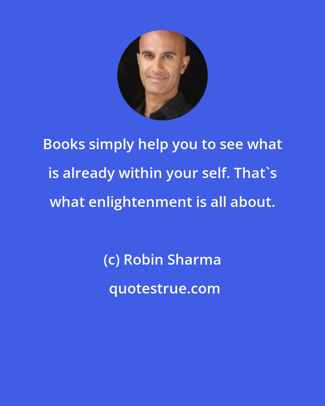 Robin Sharma: Books simply help you to see what is already within your self. That's what enlightenment is all about.