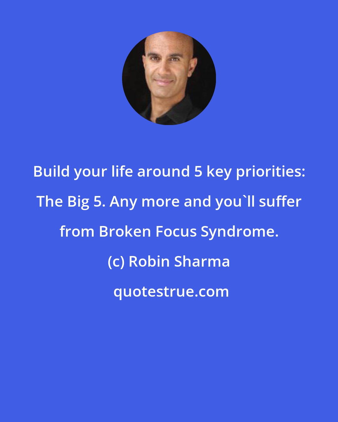 Robin Sharma: Build your life around 5 key priorities: The Big 5. Any more and you'll suffer from Broken Focus Syndrome.