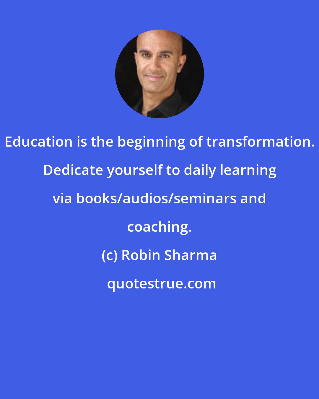 Robin Sharma: Education is the beginning of transformation. Dedicate yourself to daily learning via books/audios/seminars and coaching.