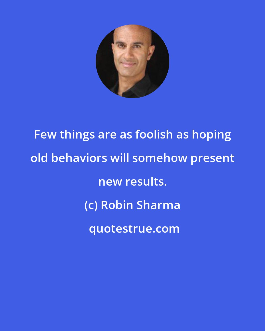 Robin Sharma: Few things are as foolish as hoping old behaviors will somehow present new results.