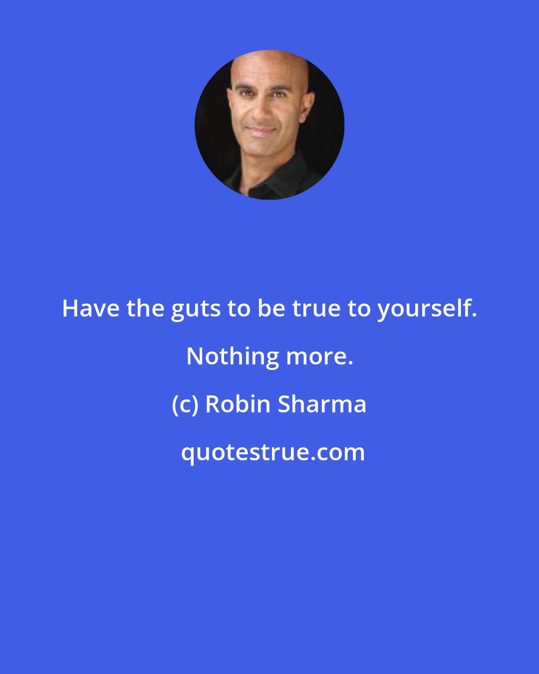 Robin Sharma: Have the guts to be true to yourself. Nothing more.