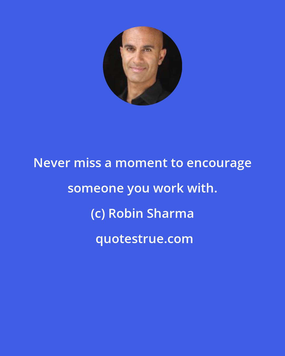 Robin Sharma: Never miss a moment to encourage someone you work with.