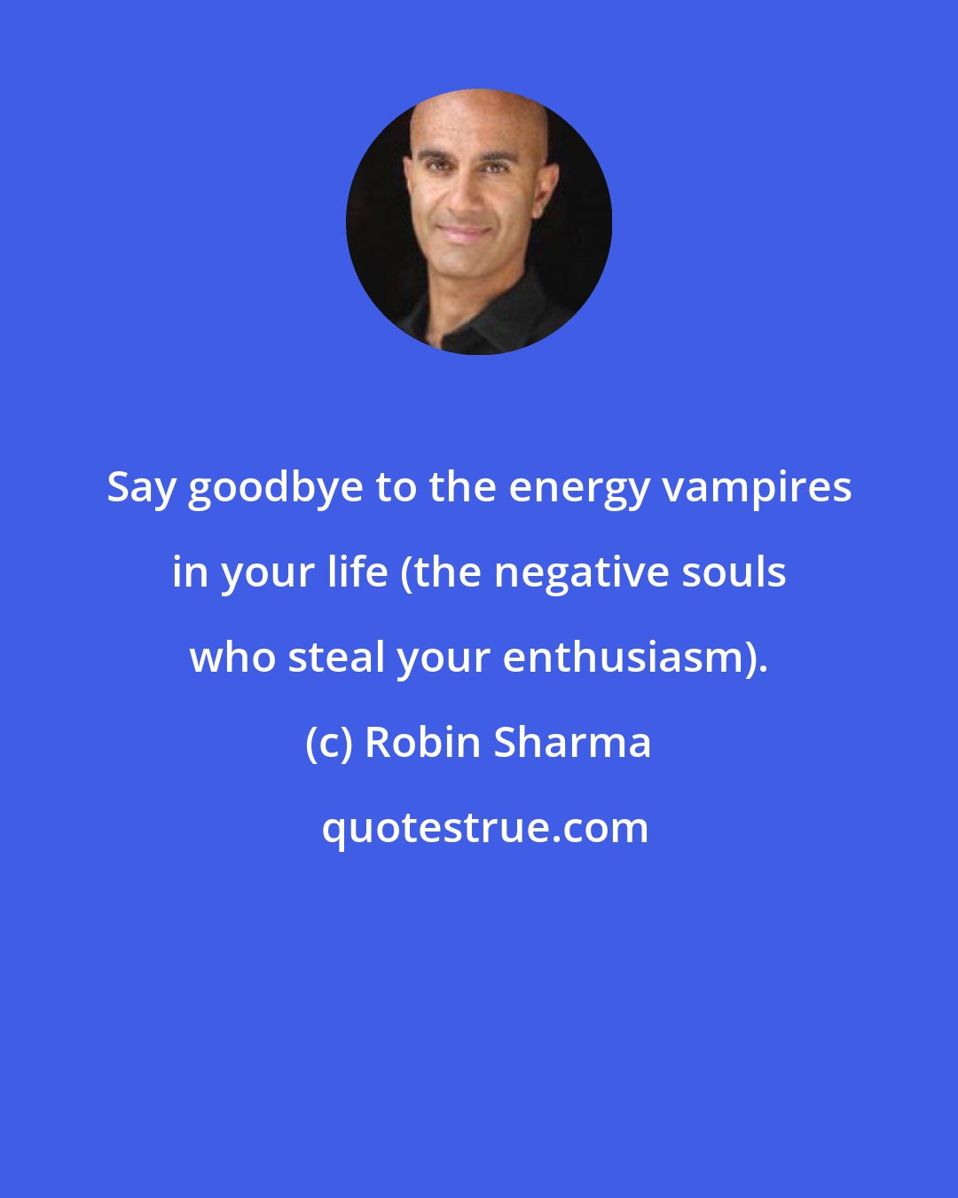 Robin Sharma: Say goodbye to the energy vampires in your life (the negative souls who steal your enthusiasm).