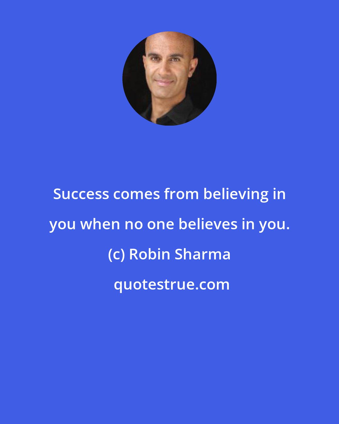 Robin Sharma: Success comes from believing in you when no one believes in you.