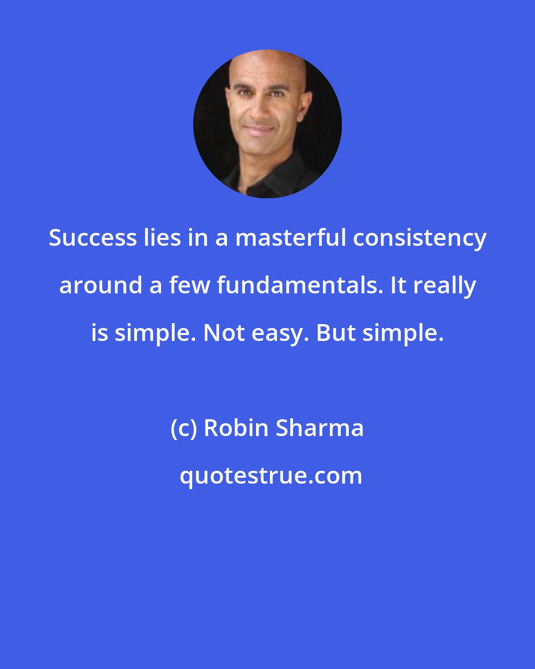 Robin Sharma: Success lies in a masterful consistency around a few fundamentals. It really is simple. Not easy. But simple.