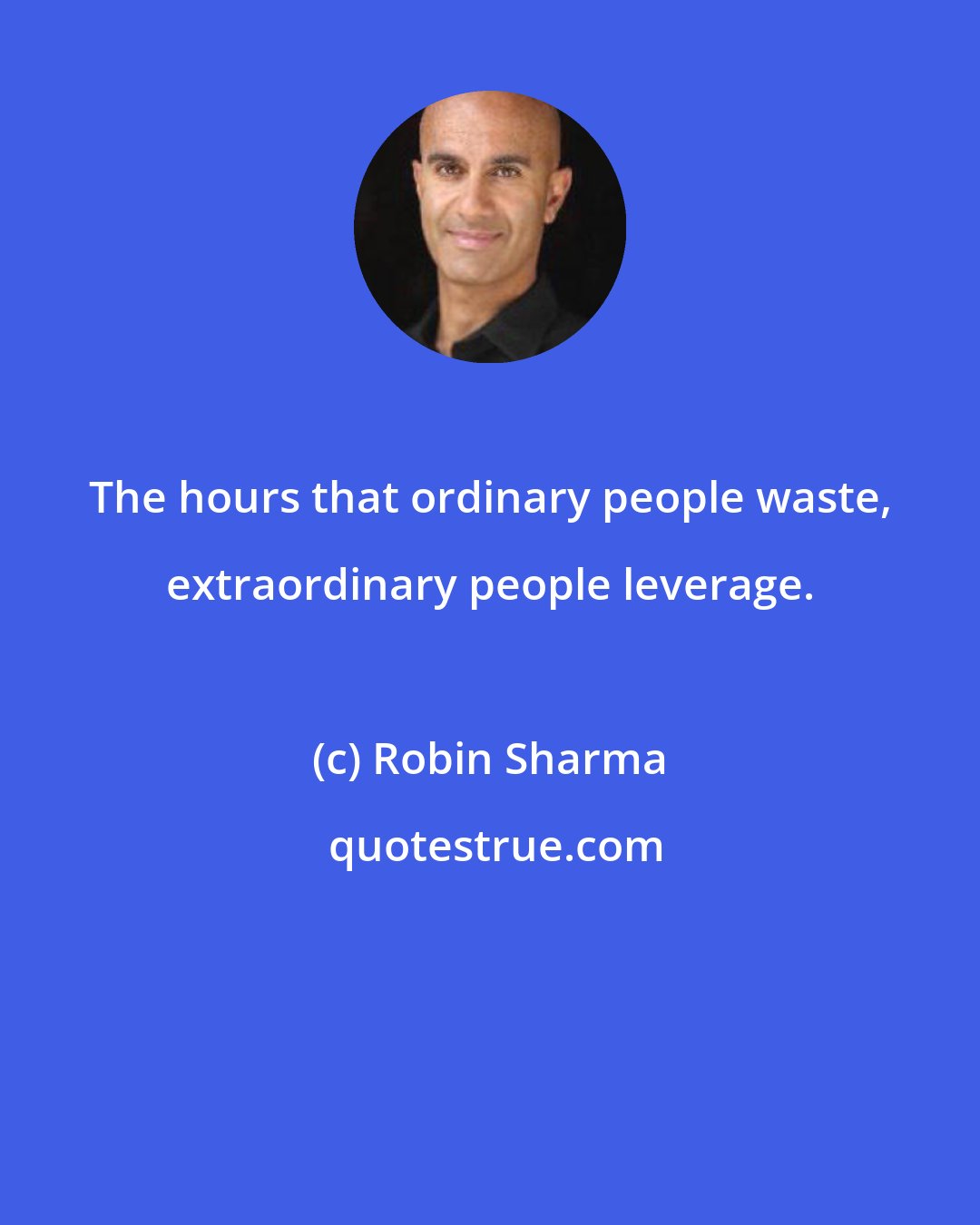 Robin Sharma: The hours that ordinary people waste, extraordinary people leverage.