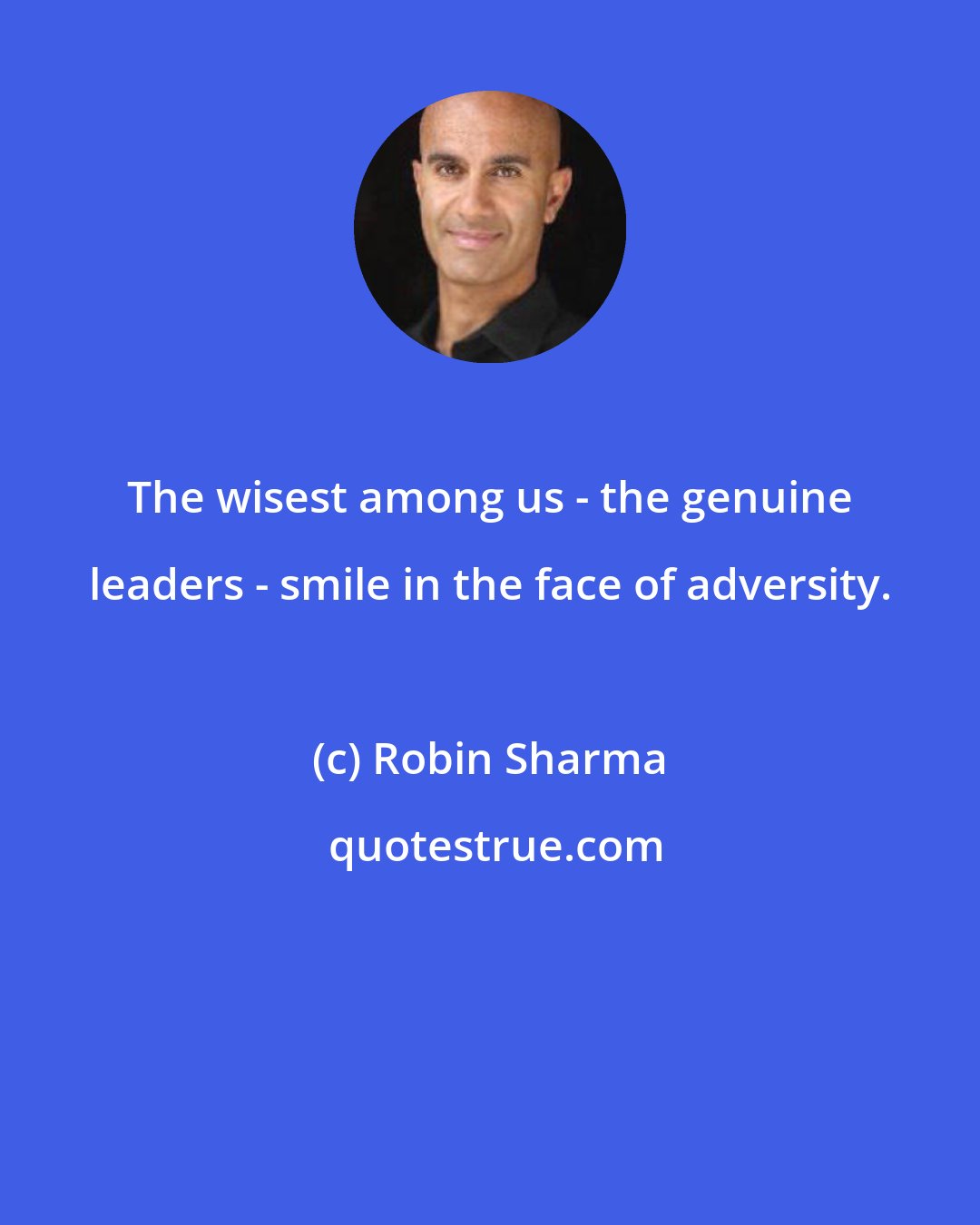 Robin Sharma: The wisest among us - the genuine leaders - smile in the face of adversity.