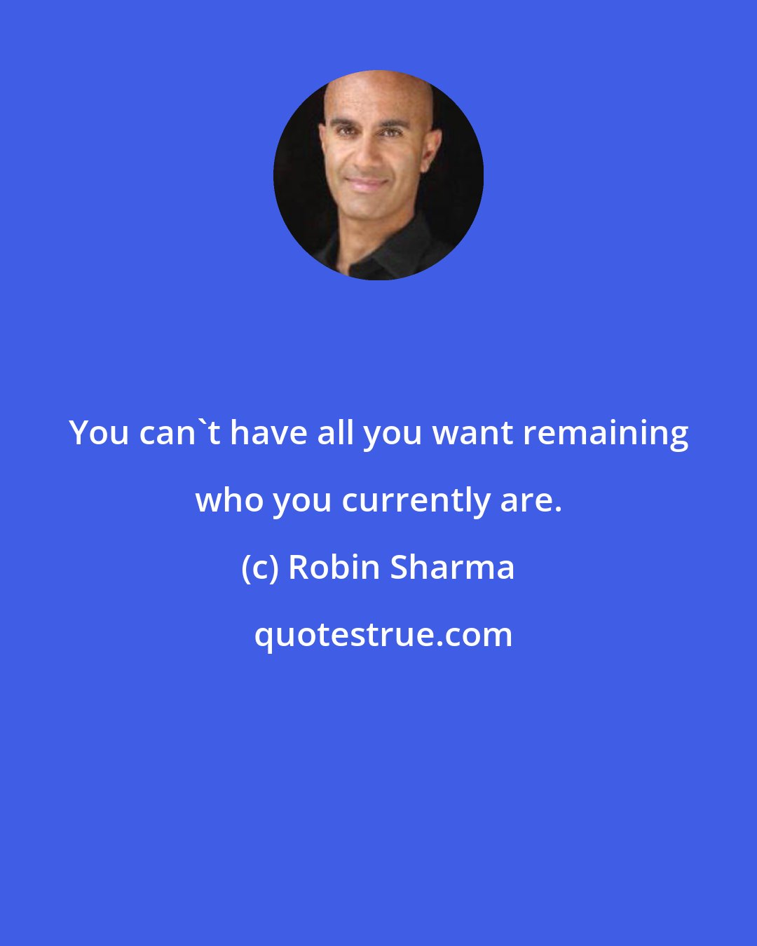 Robin Sharma: You can't have all you want remaining who you currently are.