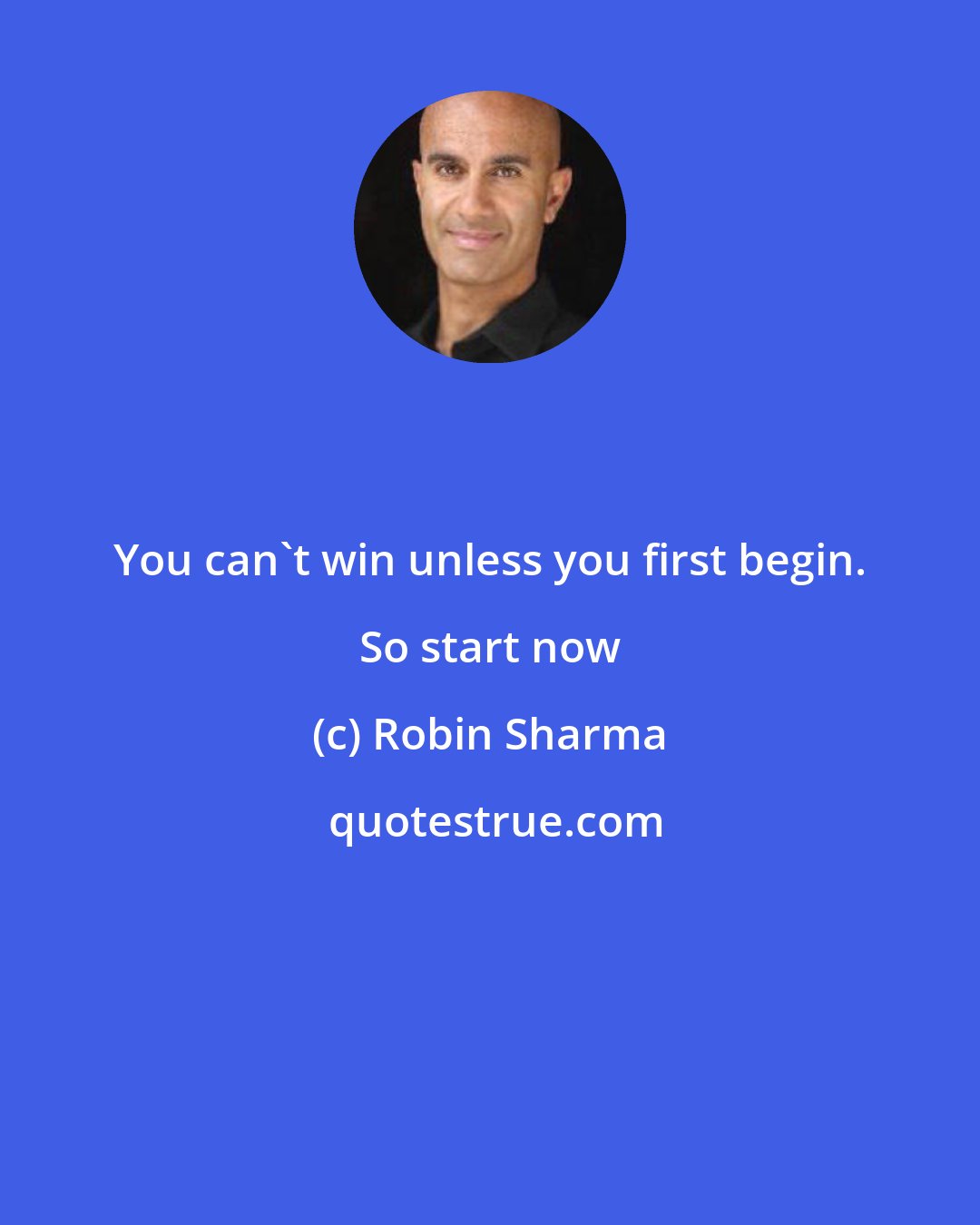 Robin Sharma: You can't win unless you first begin. So start now