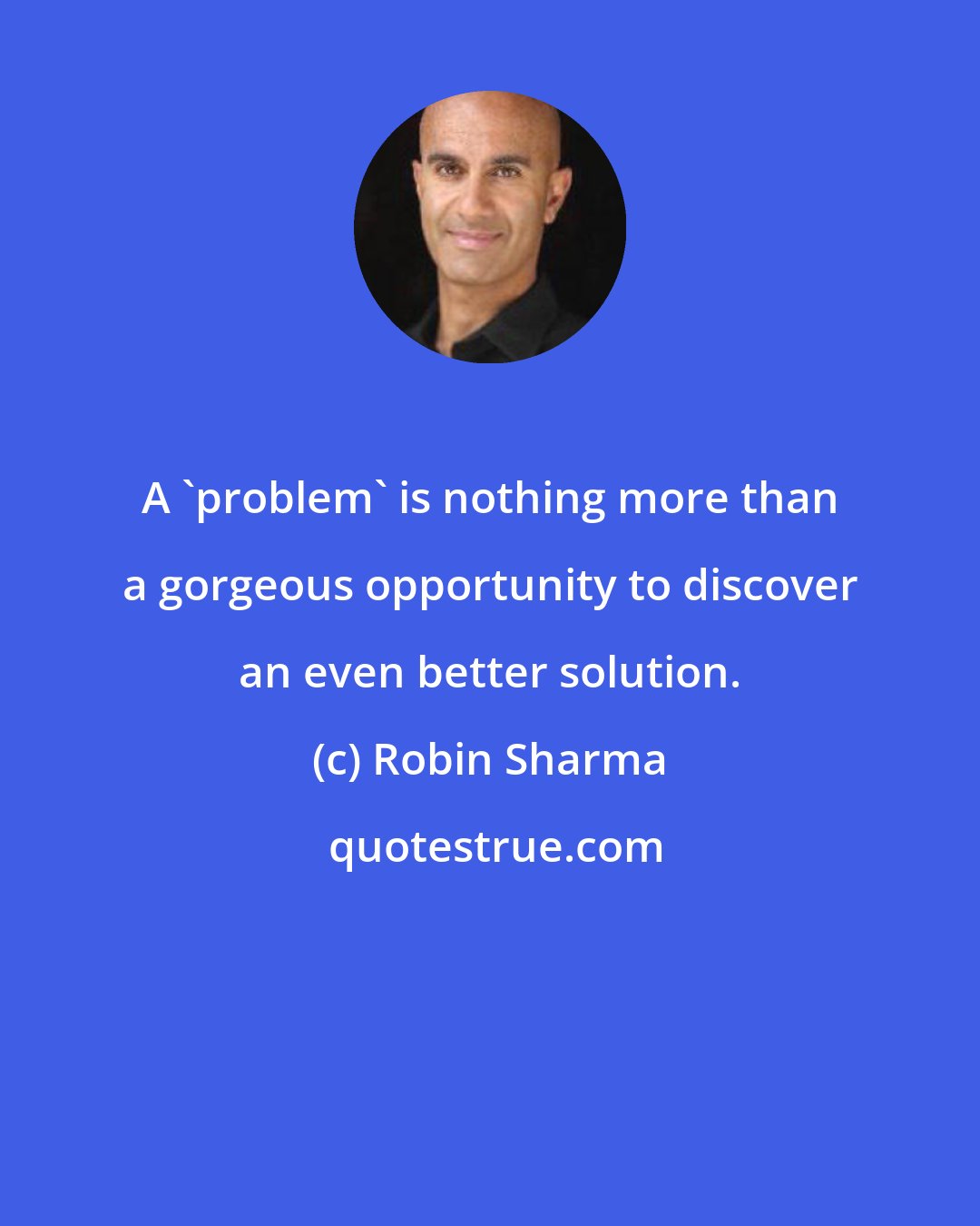 Robin Sharma: A 'problem' is nothing more than a gorgeous opportunity to discover an even better solution.