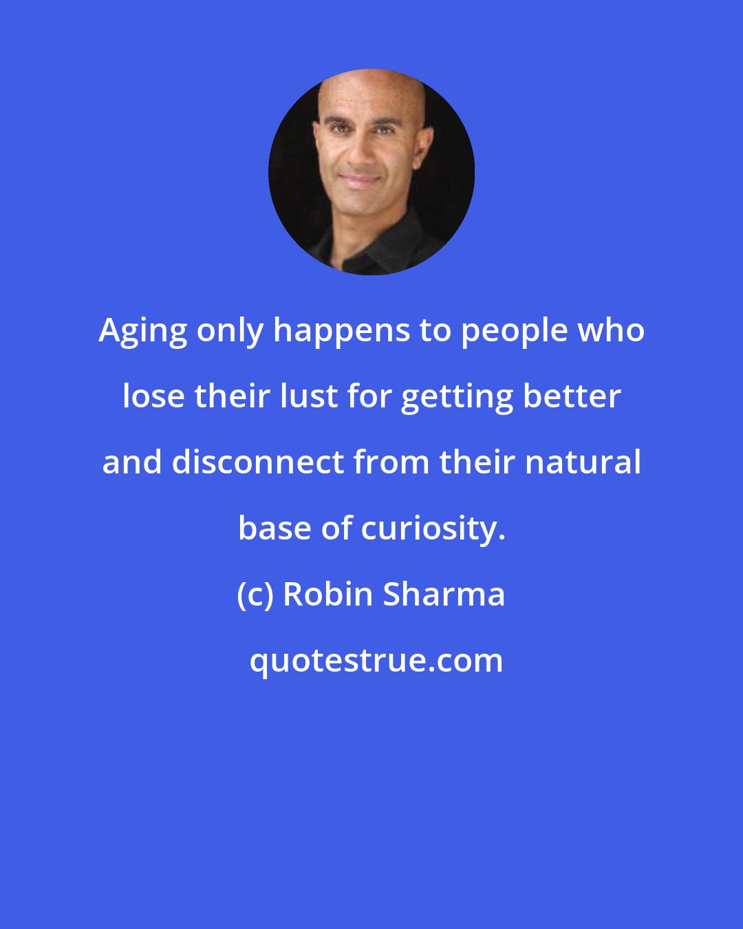 Robin Sharma: Aging only happens to people who lose their lust for getting better and disconnect from their natural base of curiosity.