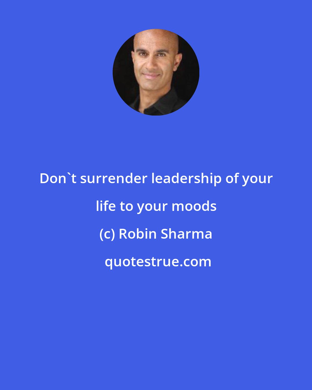 Robin Sharma: Don't surrender leadership of your life to your moods