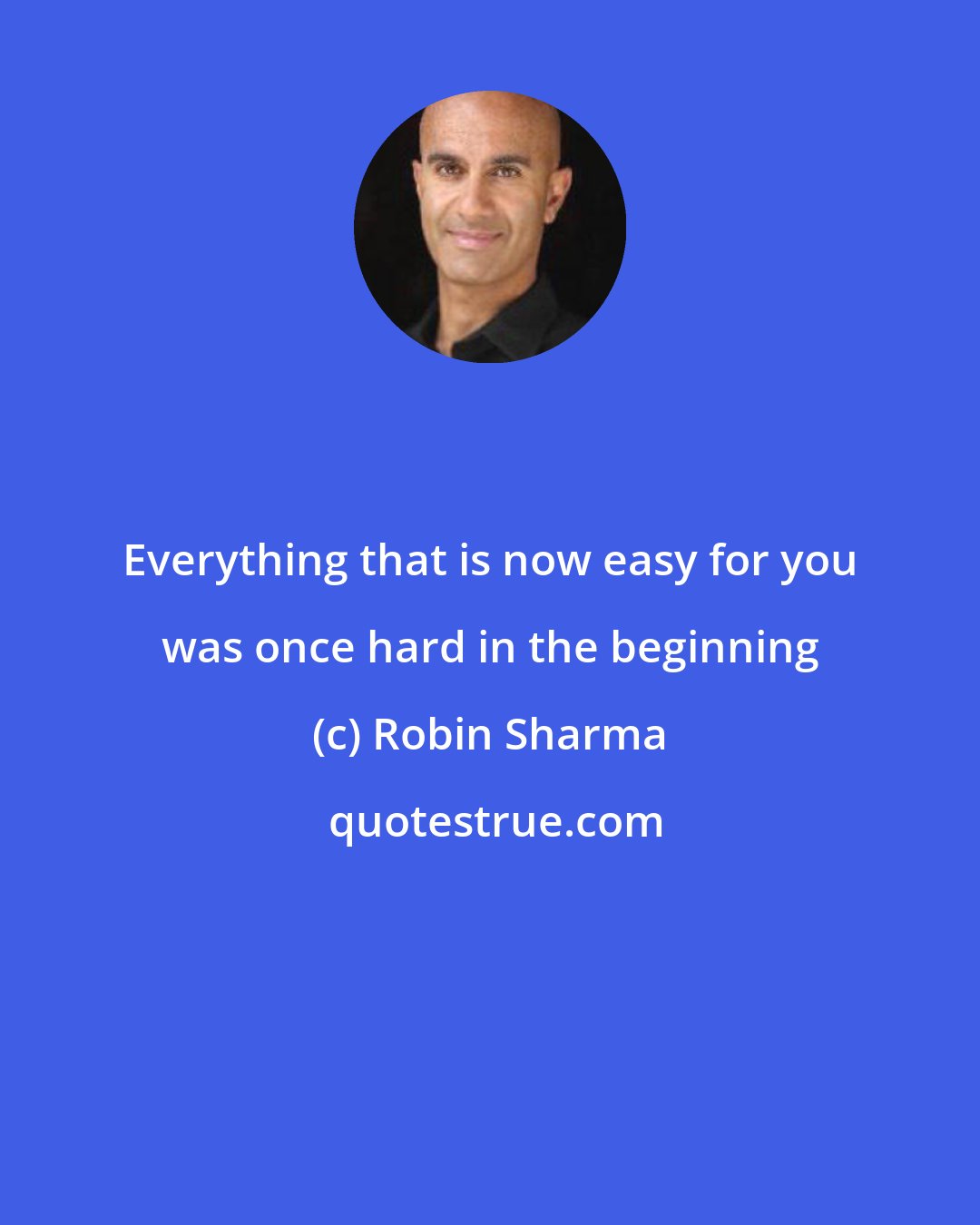 Robin Sharma: Everything that is now easy for you was once hard in the beginning