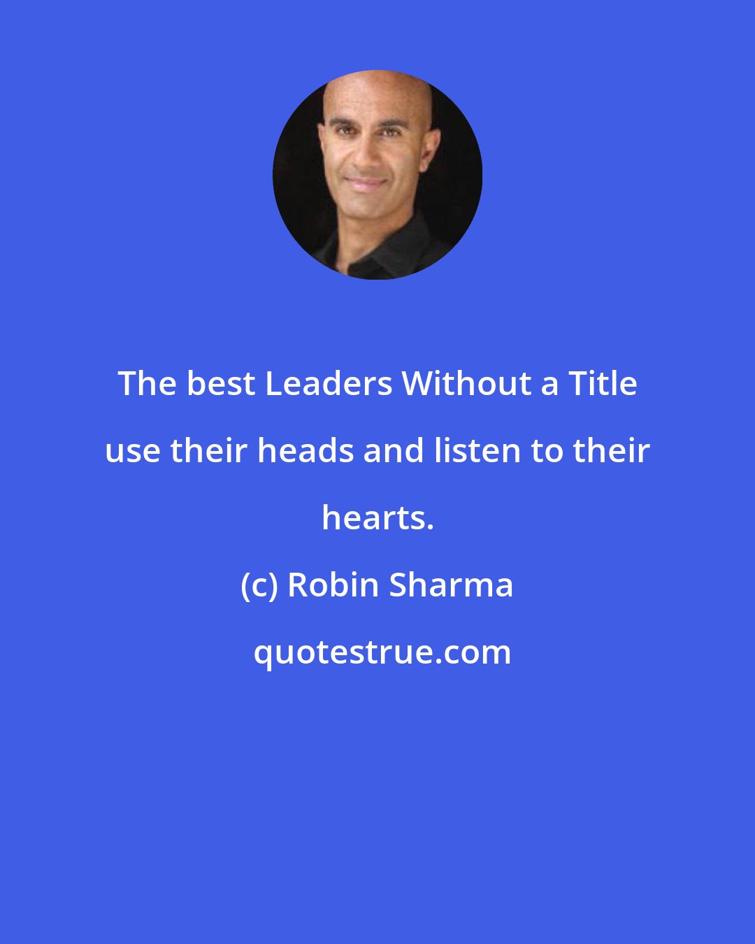 Robin Sharma: The best Leaders Without a Title use their heads and listen to their hearts.