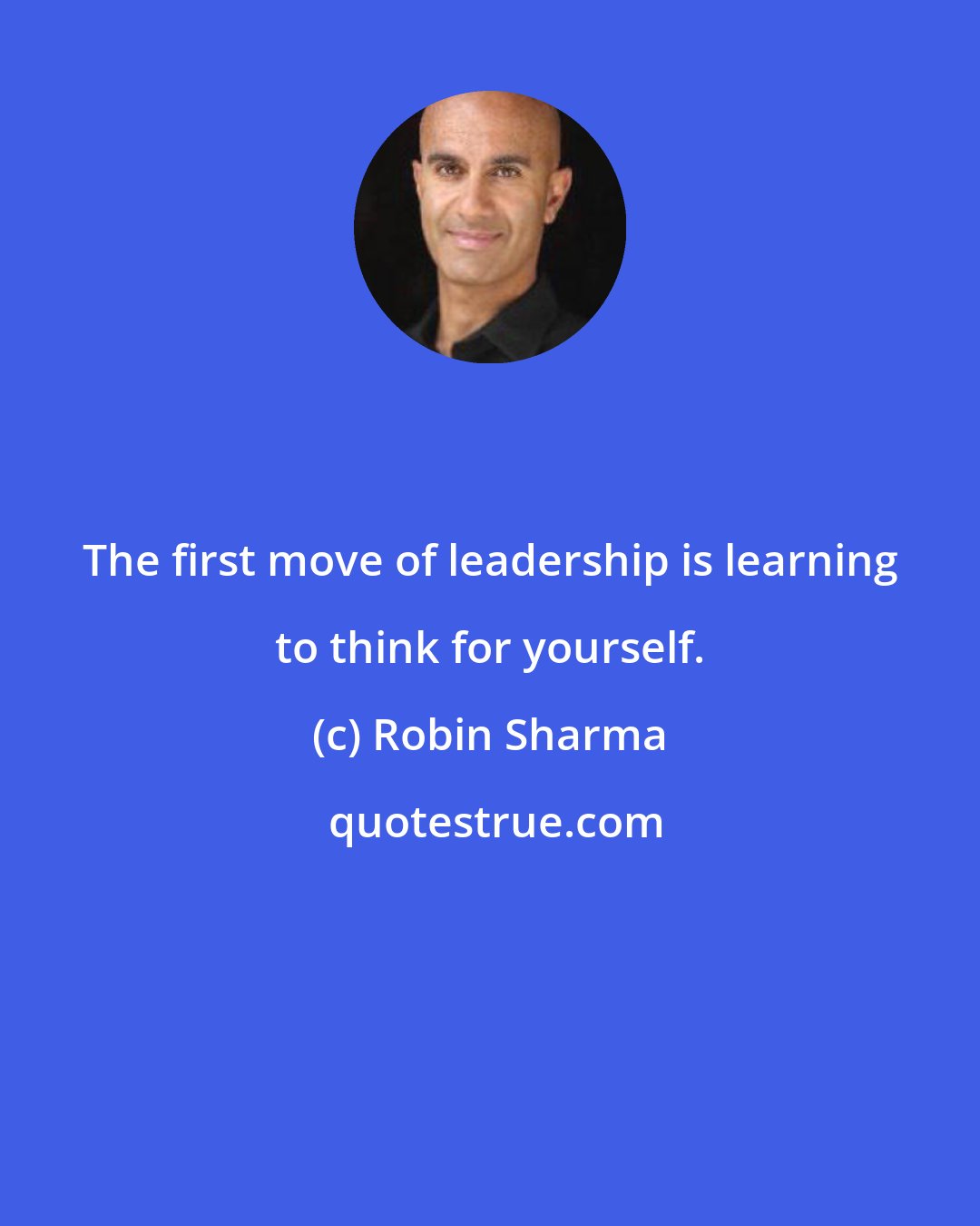 Robin Sharma: The first move of leadership is learning to think for yourself.