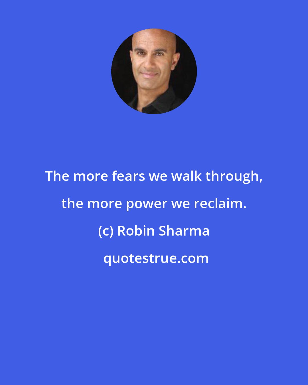 Robin Sharma: The more fears we walk through, the more power we reclaim.