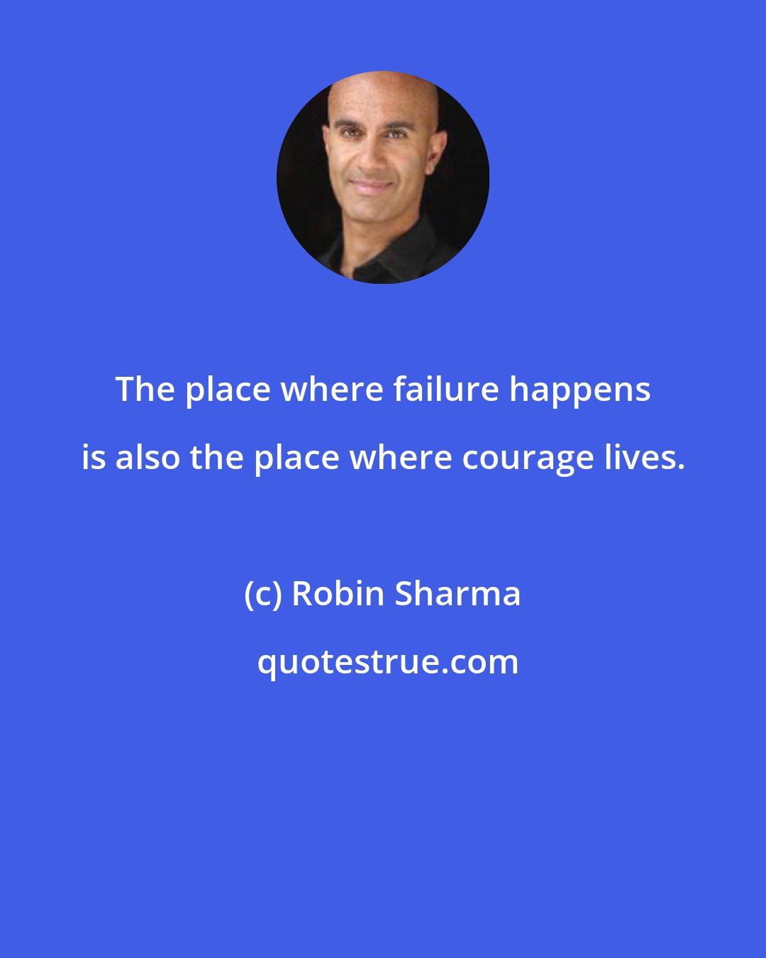 Robin Sharma: The place where failure happens is also the place where courage lives.