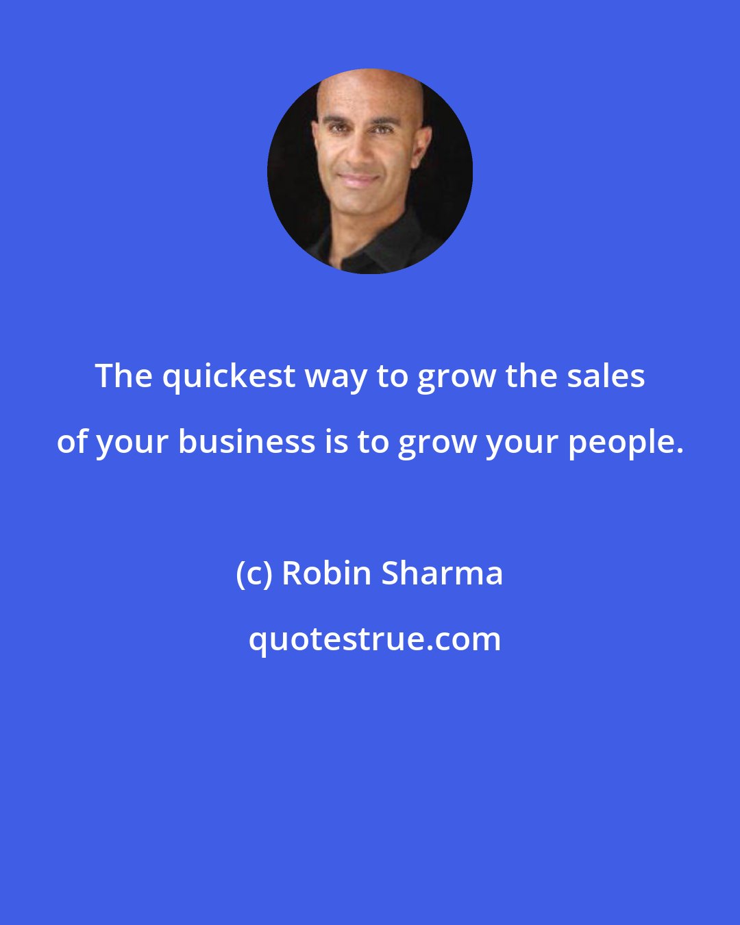 Robin Sharma: The quickest way to grow the sales of your business is to grow your people.