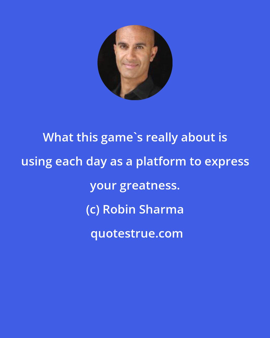 Robin Sharma: What this game's really about is using each day as a platform to express your greatness.