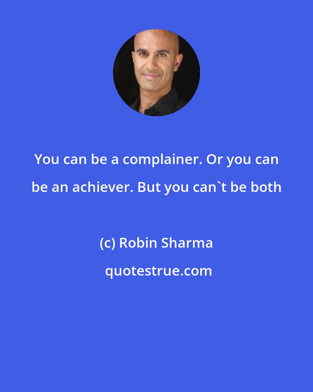 Robin Sharma: You can be a complainer. Or you can be an achiever. But you can't be both