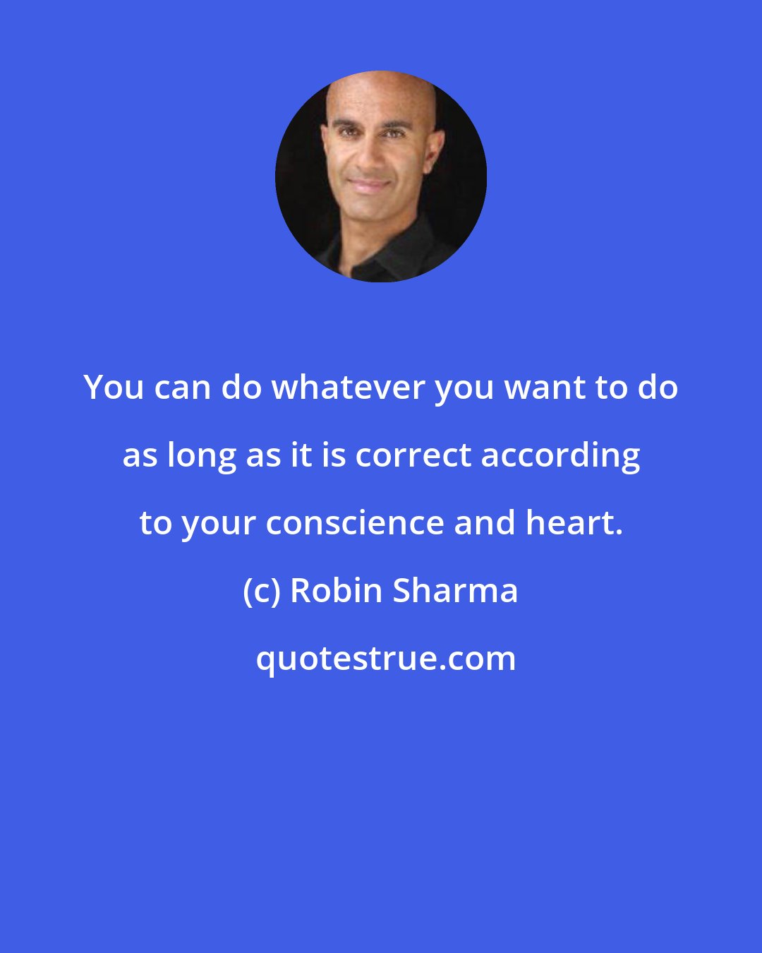 Robin Sharma: You can do whatever you want to do as long as it is correct according to your conscience and heart.