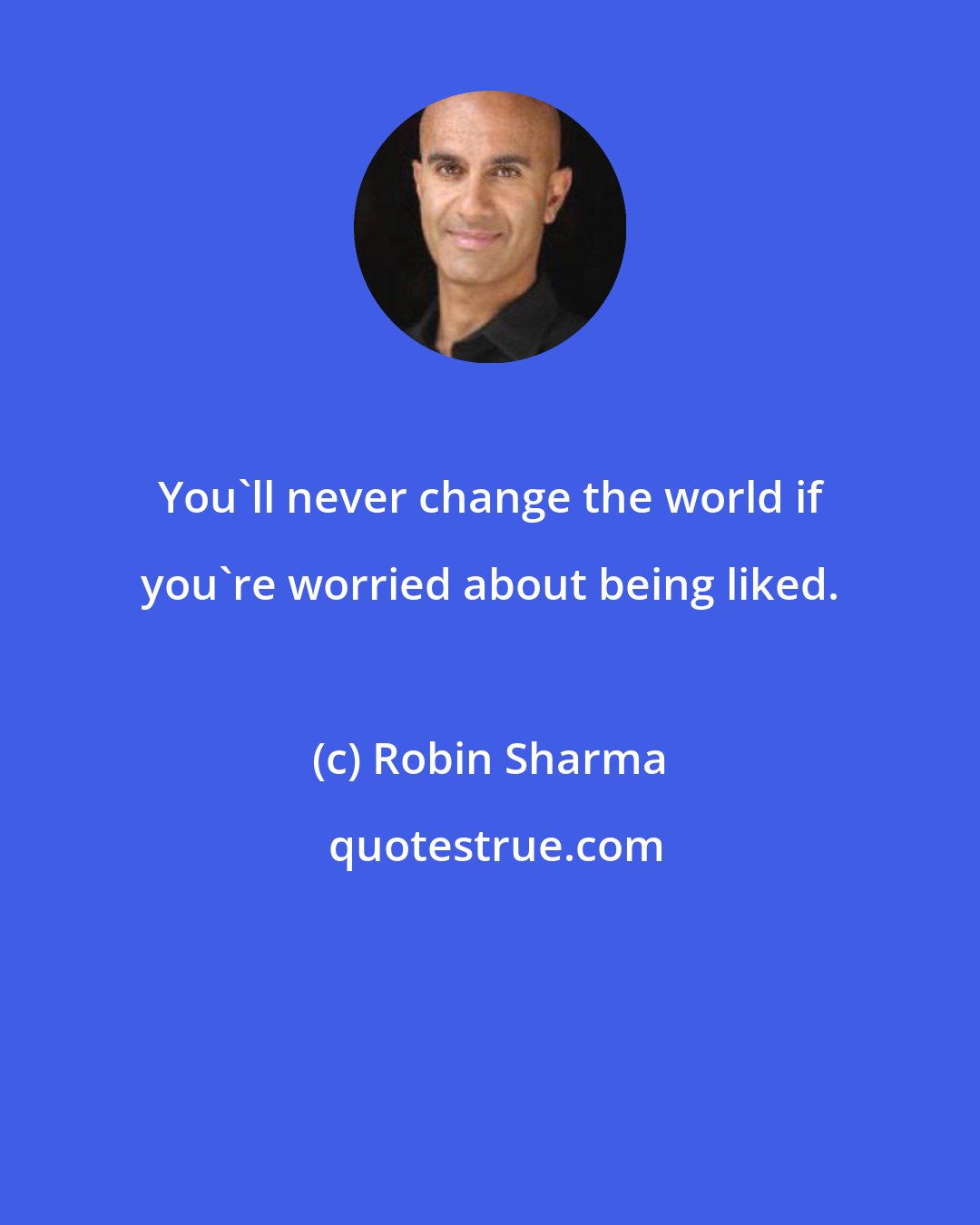 Robin Sharma: You'll never change the world if you're worried about being liked.