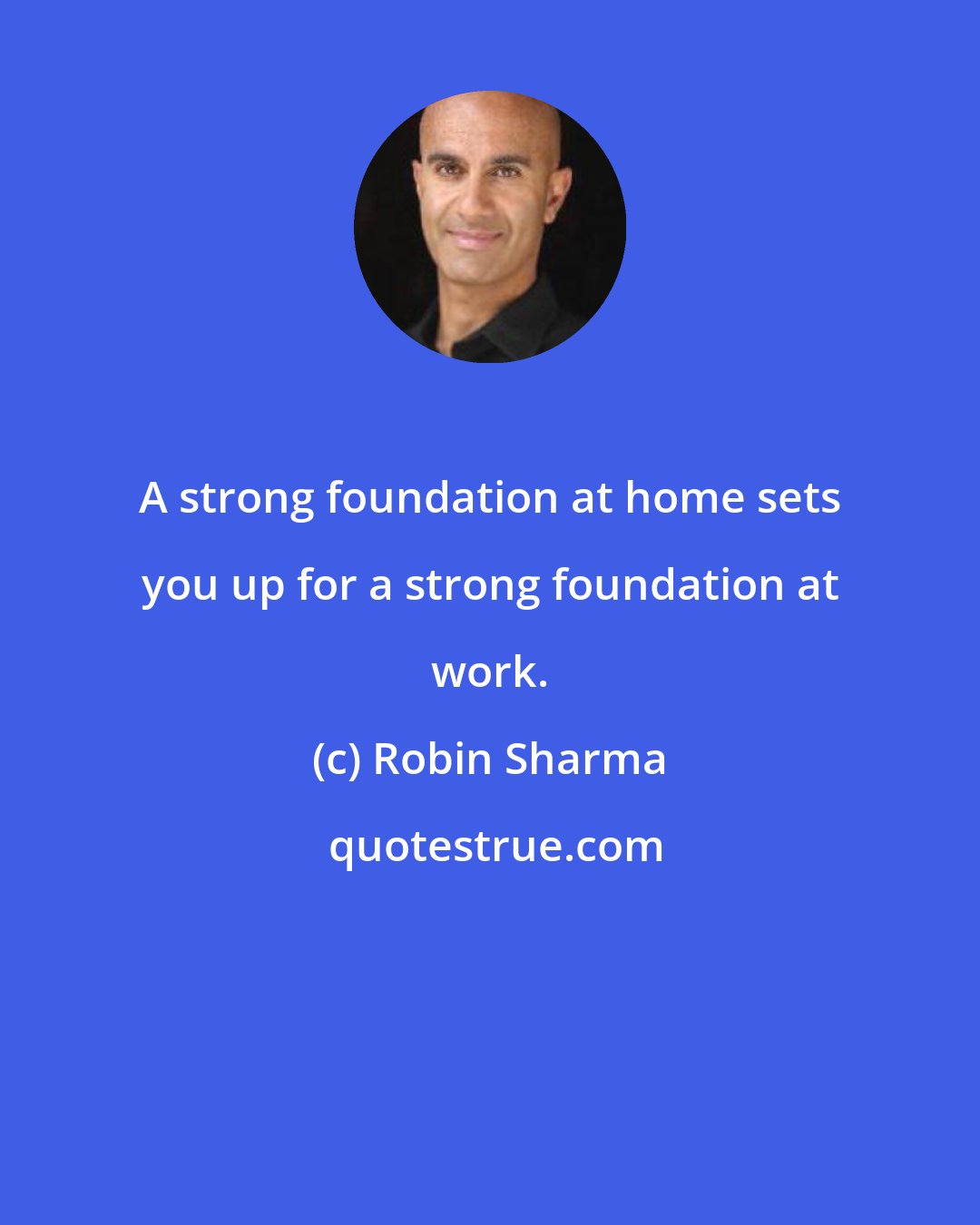 Robin Sharma: A strong foundation at home sets you up for a strong foundation at work.