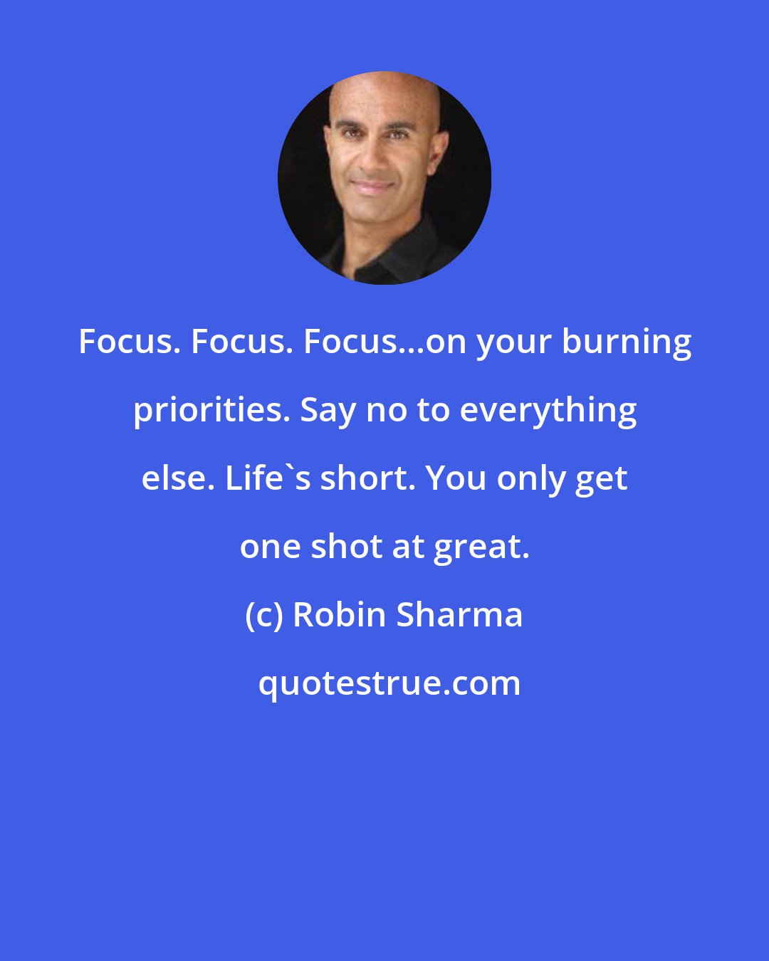 Robin Sharma: Focus. Focus. Focus...on your burning priorities. Say no to everything else. Life's short. You only get one shot at great.