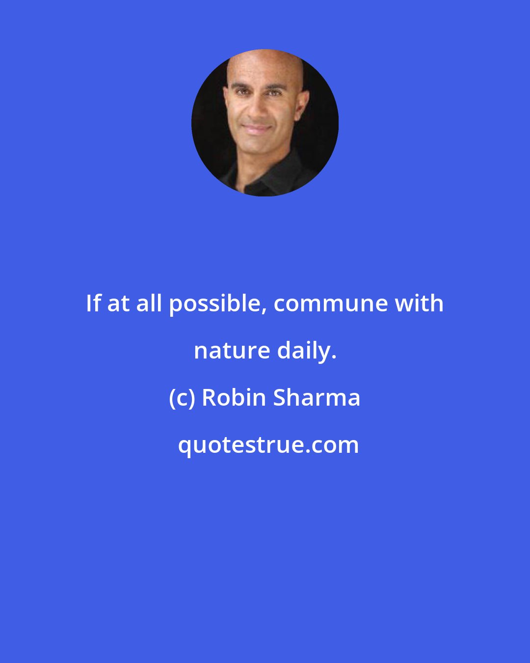 Robin Sharma: If at all possible, commune with nature daily.