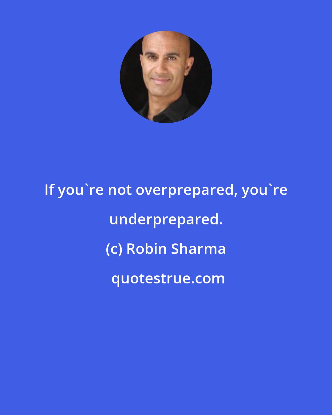 Robin Sharma: If you're not overprepared, you're underprepared.