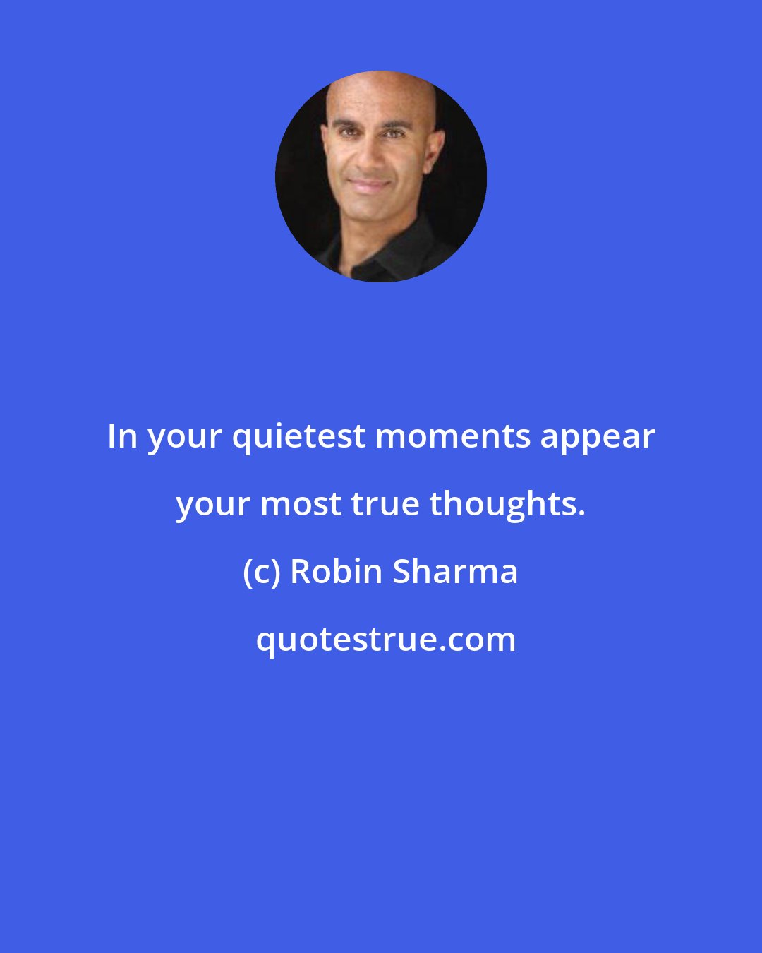 Robin Sharma: In your quietest moments appear your most true thoughts.