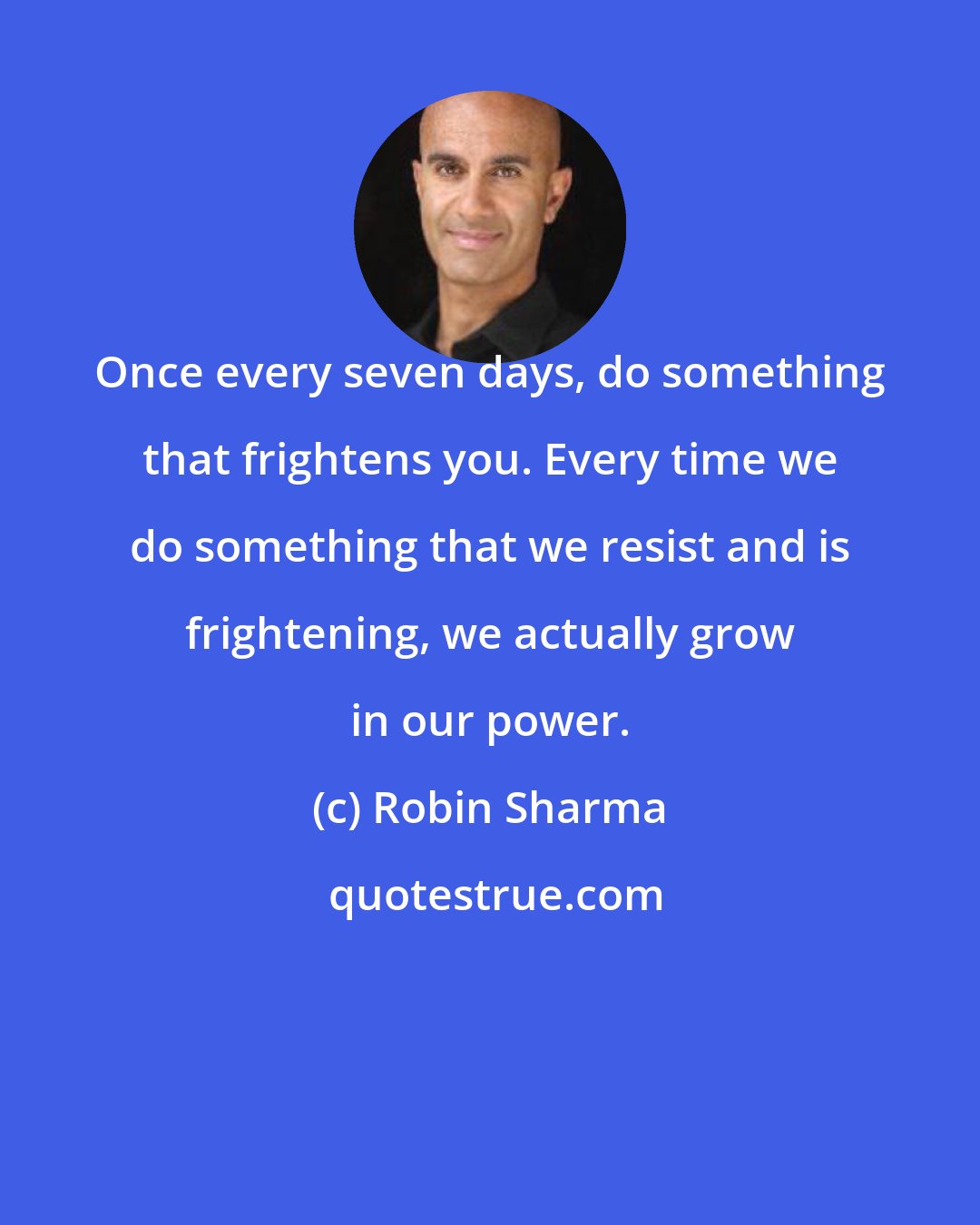 Robin Sharma: Once every seven days, do something that frightens you. Every time we do something that we resist and is frightening, we actually grow in our power.