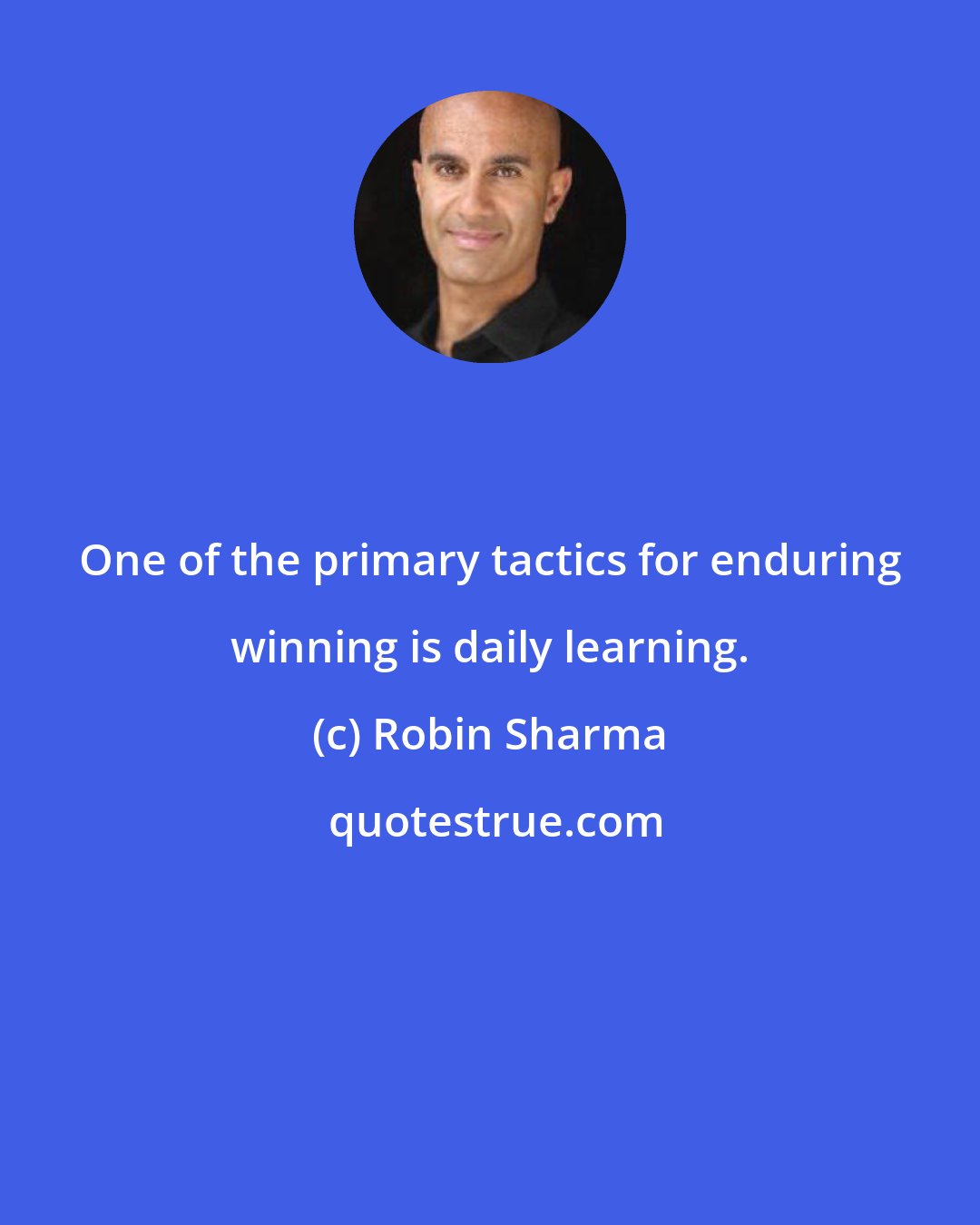 Robin Sharma: One of the primary tactics for enduring winning is daily learning.