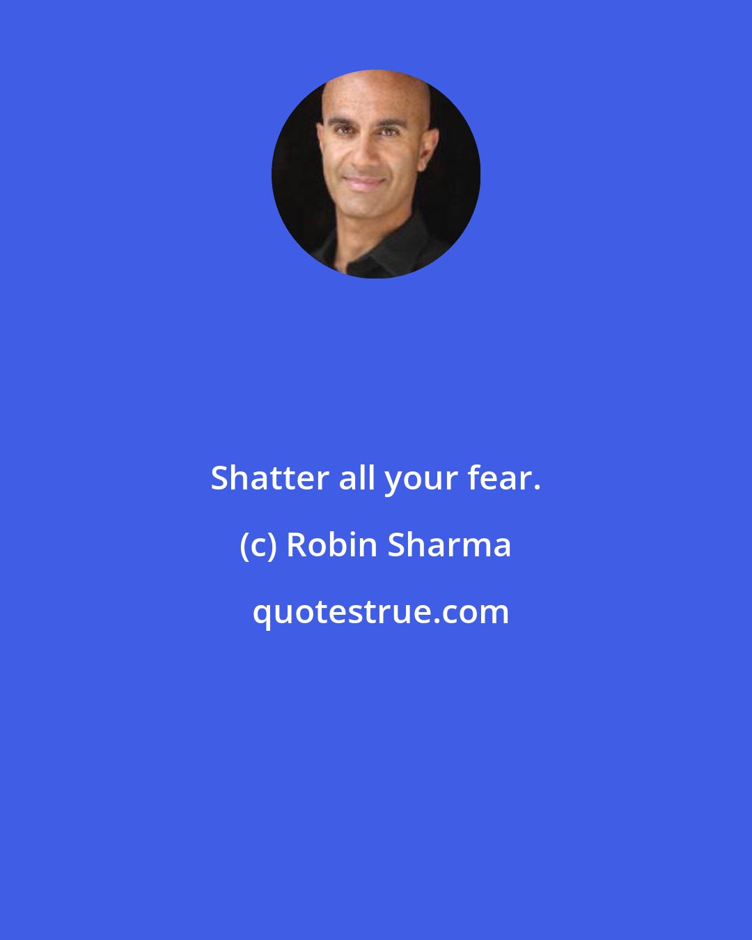 Robin Sharma: Shatter all your fear.