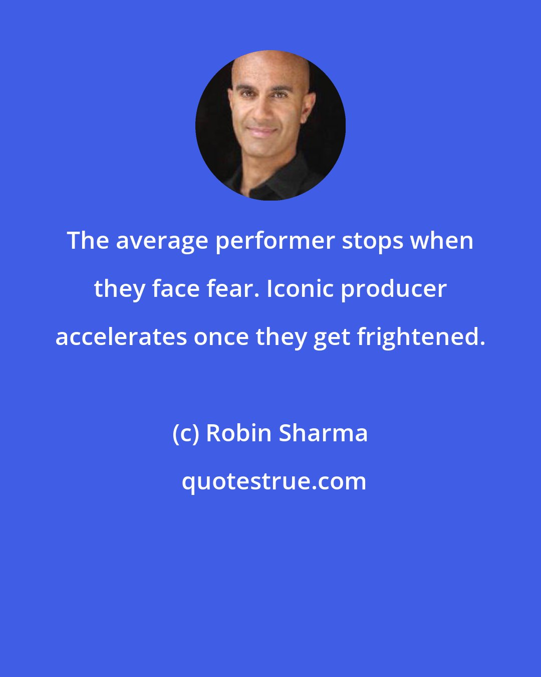 Robin Sharma: The average performer stops when they face fear. Iconic producer accelerates once they get frightened.