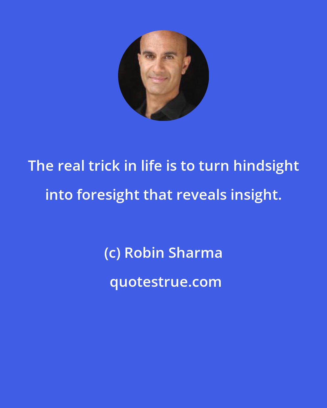 Robin Sharma: The real trick in life is to turn hindsight into foresight that reveals insight.